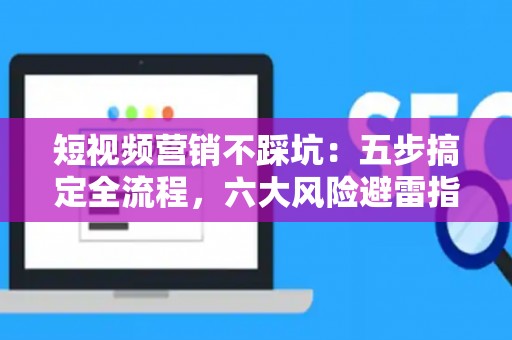 短视频营销不踩坑：五步搞定全流程，六大风险避雷指南