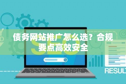 债务网站推广怎么选?合规要点高效安全 债务网站推广怎么选?合规要点高效安全