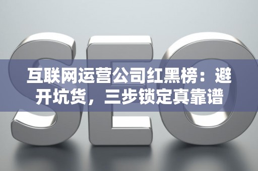 互联网运营公司红黑榜：避开坑货，三步锁定真靠谱