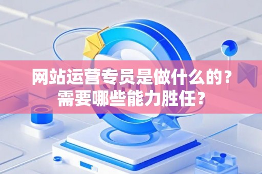 网站运营专员是做什么的？需要哪些能力胜任？