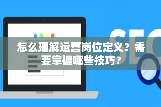 怎么理解运营岗位定义？需要掌握哪些技巧？